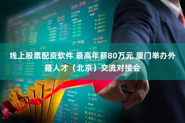 线上股票配资软件 最高年薪80万元 厦门举办外籍人才（北京）交流对接会