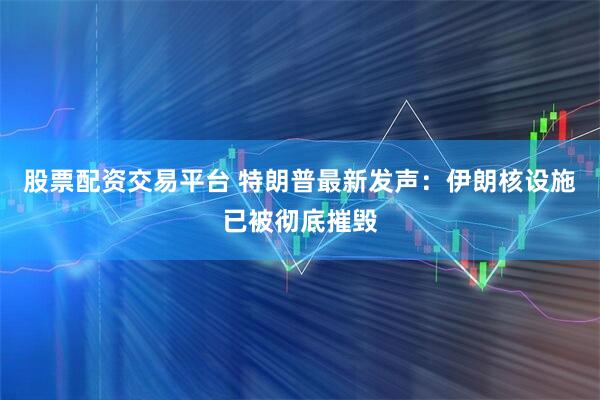 股票配资交易平台 特朗普最新发声：伊朗核设施已被彻底摧毁