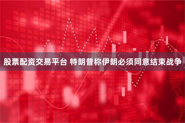 股票配资交易平台 特朗普称伊朗必须同意结束战争