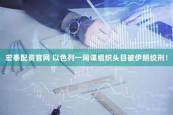宏泰配资官网 以色列一间谍组织头目被伊朗绞刑！
