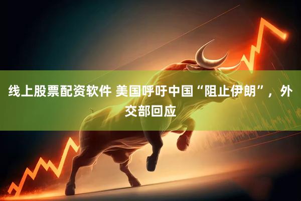 线上股票配资软件 美国呼吁中国“阻止伊朗”，外交部回应