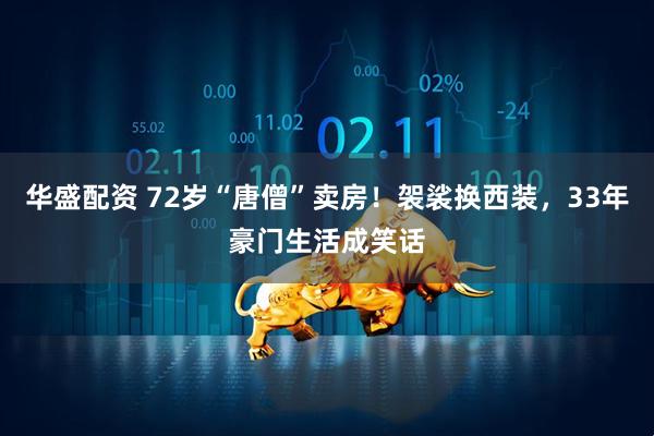 华盛配资 72岁“唐僧”卖房！袈裟换西装，33年豪门生活成笑话