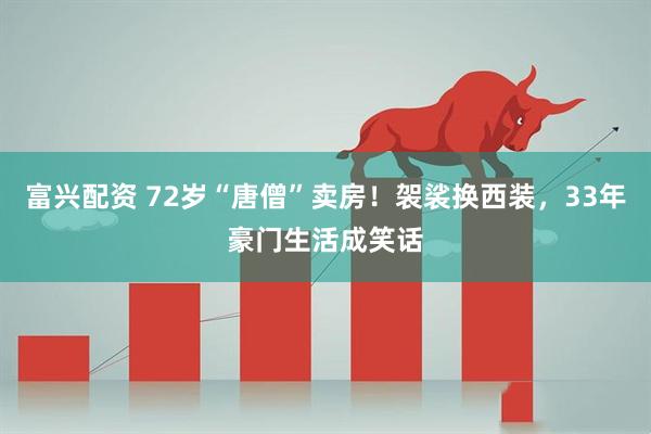 富兴配资 72岁“唐僧”卖房！袈裟换西装，33年豪门生活成笑话