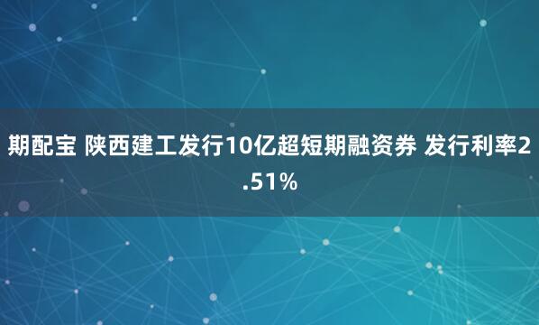 期配宝 陕西建工发行10亿超短期融资券 发行利率2.51%