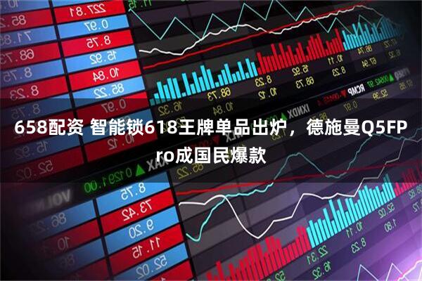 658配资 智能锁618王牌单品出炉，德施曼Q5FPro成国民爆款