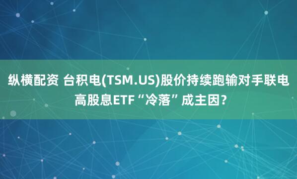 纵横配资 台积电(TSM.US)股价持续跑输对手联电 高股息ETF“冷落”成主因？