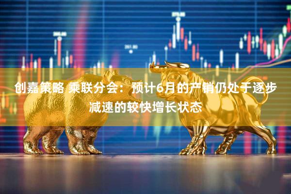 创嘉策略 乘联分会：预计6月的产销仍处于逐步减速的较快增长状态