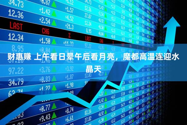 财惠赚 上午看日晕午后看月亮，魔都高温连迎水晶天