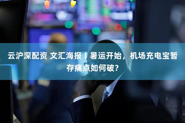 云沪深配资 文汇海报丨暑运开始，机场充电宝暂存痛点如何破？
