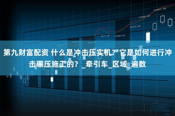 第九财富配资 什么是冲击压实机？它是如何进行冲击碾压施工的？_牵引车_区域_遍数