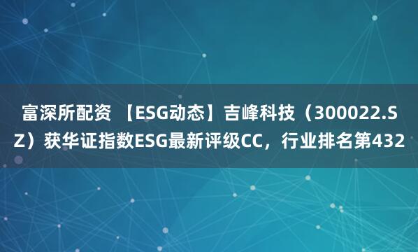 富深所配资 【ESG动态】吉峰科技（300022.SZ）获华证指数ESG最新评级CC，行业排名第432