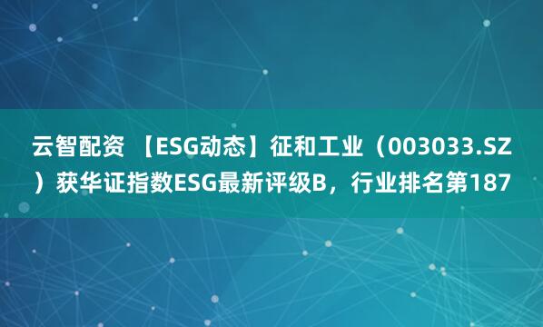 云智配资 【ESG动态】征和工业（003033.SZ）获华证指数ESG最新评级B，行业排名第187