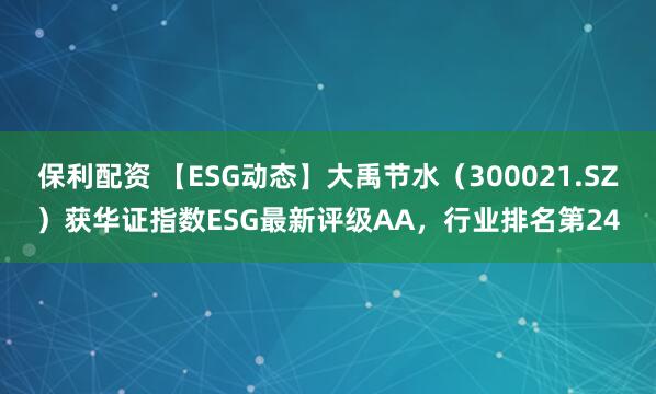 保利配资 【ESG动态】大禹节水（300021.SZ）获华证指数ESG最新评级AA，行业排名第24