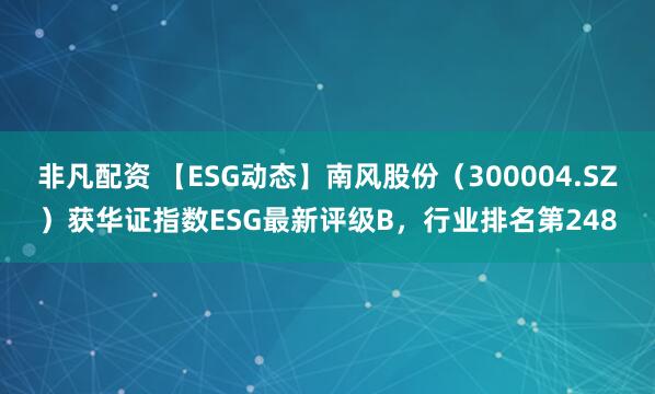 非凡配资 【ESG动态】南风股份（300004.SZ）获华证指数ESG最新评级B，行业排名第248