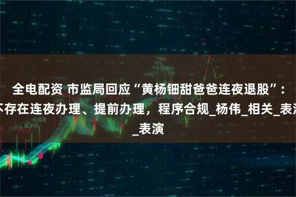 全电配资 市监局回应“黄杨钿甜爸爸连夜退股”：不存在连夜办理、提前办理，程序合规_杨伟_相关_表演