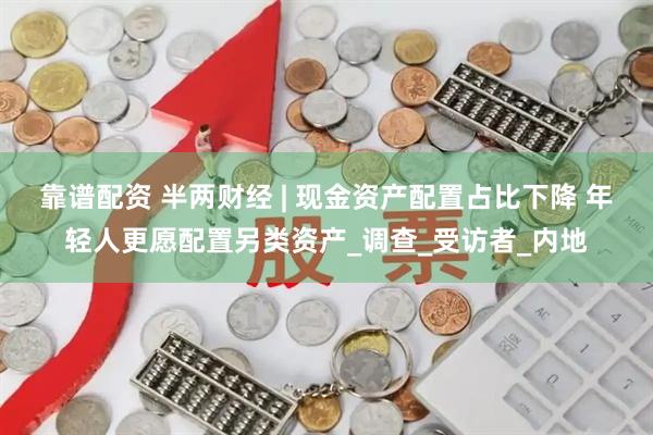靠谱配资 半两财经 | 现金资产配置占比下降 年轻人更愿配置另类资产_调查_受访者_内地