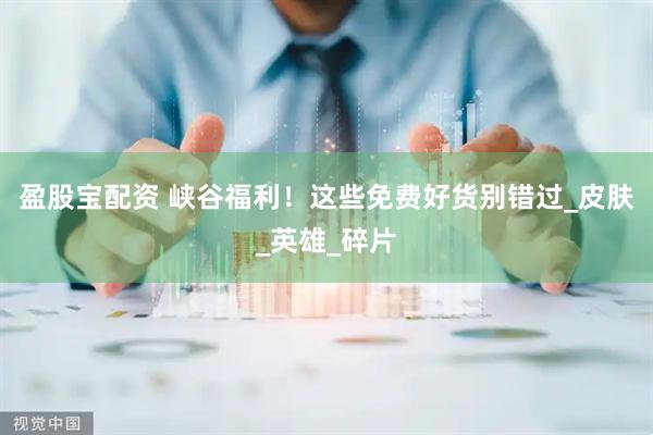 盈股宝配资 峡谷福利！这些免费好货别错过_皮肤_英雄_碎片