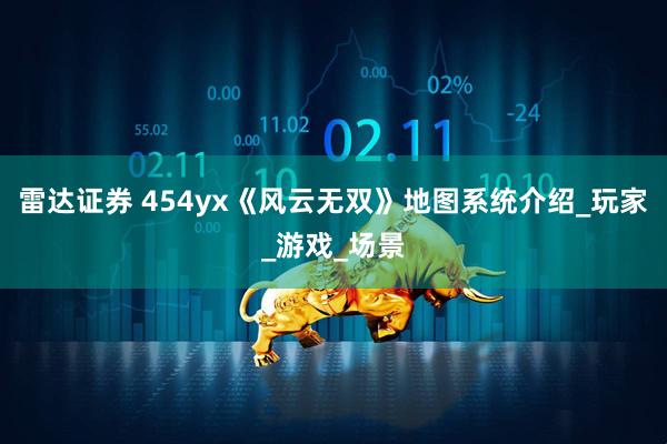 雷达证券 454yx《风云无双》地图系统介绍_玩家_游戏_场景