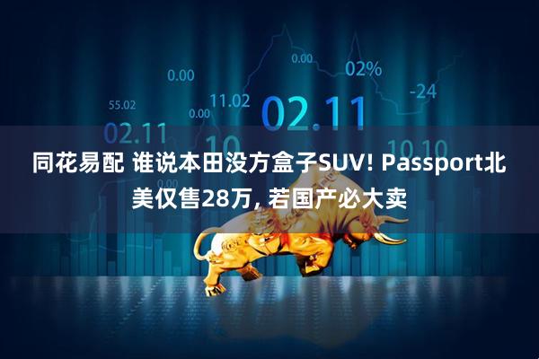 同花易配 谁说本田没方盒子SUV! Passport北美仅售28万, 若国产必大卖