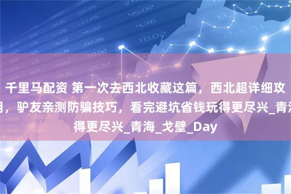 千里马配资 第一次去西北收藏这篇，西北超详细攻略含路线费用，驴友亲测防骗技巧，看完避坑省钱玩得更尽兴_青海_戈壁_Day