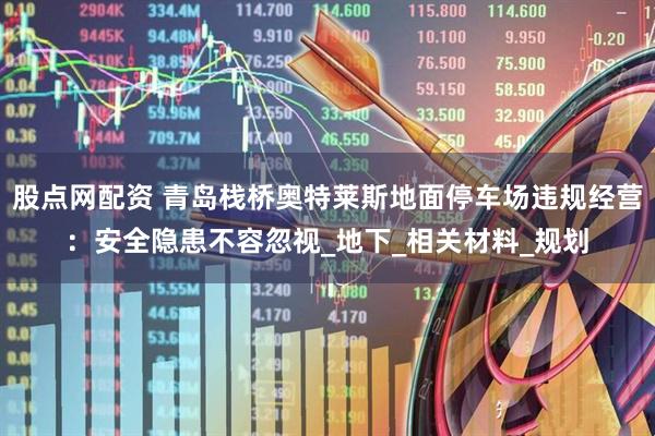 股点网配资 青岛栈桥奥特莱斯地面停车场违规经营：安全隐患不容忽视_地下_相关材料_规划
