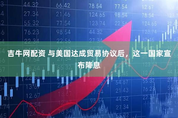 吉牛网配资 与美国达成贸易协议后，这一国家宣布降息