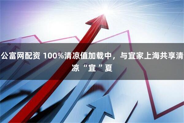 公富网配资 100%清凉值加载中，与宜家上海共享清凉 “宜 ”夏