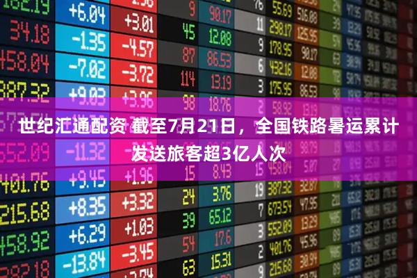 世纪汇通配资 截至7月21日，全国铁路暑运累计发送旅客超3亿人次
