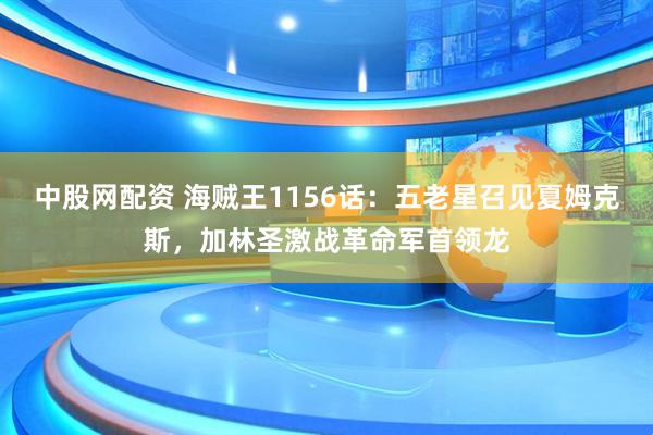 中股网配资 海贼王1156话：五老星召见夏姆克斯，加林圣激战革命军首领龙