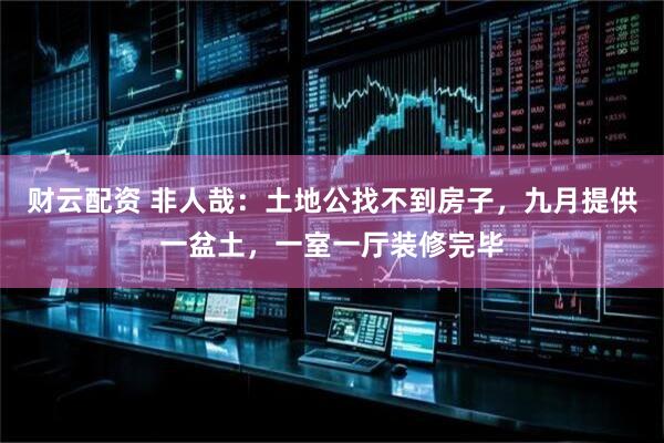 财云配资 非人哉：土地公找不到房子，九月提供一盆土，一室一厅装修完毕