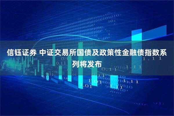 信钰证券 中证交易所国债及政策性金融债指数系列将发布