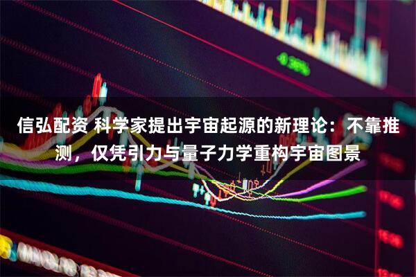 信弘配资 科学家提出宇宙起源的新理论：不靠推测，仅凭引力与量子力学重构宇宙图景
