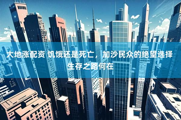 大地涨配资 饥饿还是死亡，加沙民众的绝望选择 生存之路何在