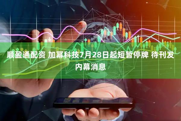 顺盈通配资 加幂科技7月28日起短暂停牌 待刊发内幕消息
