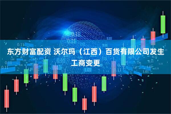 东方财富配资 沃尔玛（江西）百货有限公司发生工商变更