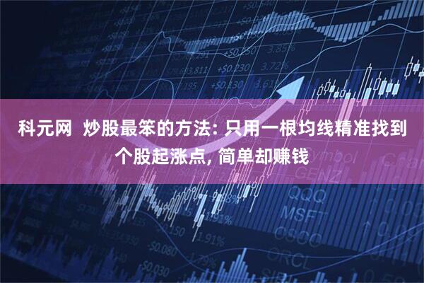 科元网  炒股最笨的方法: 只用一根均线精准找到个股起涨点, 简单却赚钱