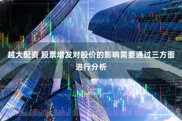 越大配资 股票增发对股价的影响需要通过三方面进行分析