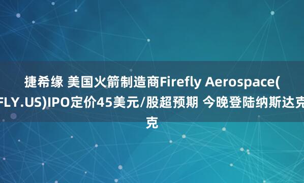 捷希缘 美国火箭制造商Firefly Aerospace(FLY.US)IPO定价45美元/股超预期 今晚登陆纳斯达克