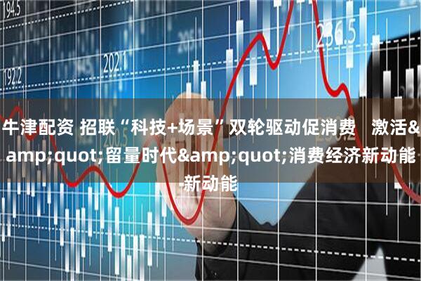 牛津配资 招联“科技+场景”双轮驱动促消费   激活&quot;留量时代&quot;消费经济新动能