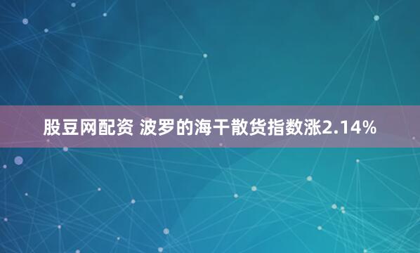 股豆网配资 波罗的海干散货指数涨2.14%