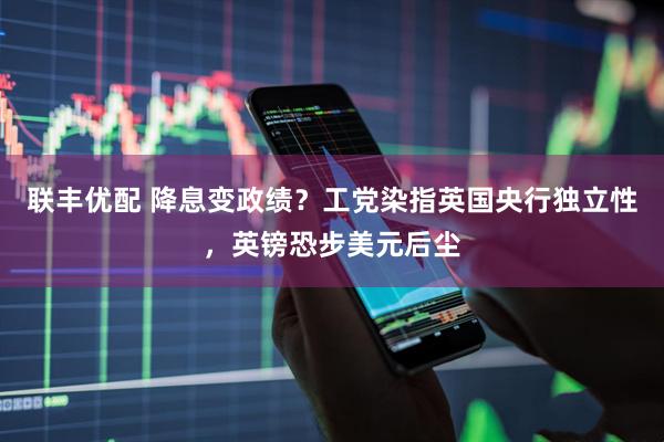 联丰优配 降息变政绩？工党染指英国央行独立性，英镑恐步美元后尘