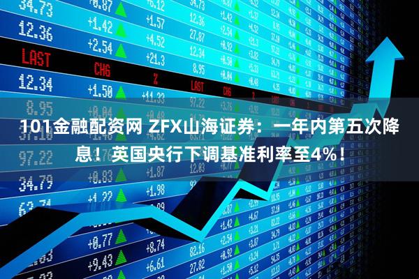101金融配资网 ZFX山海证券：一年内第五次降息！英国央行下调基准利率至4%！