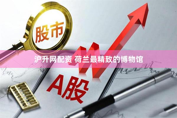 沪升网配资 荷兰最精致的博物馆