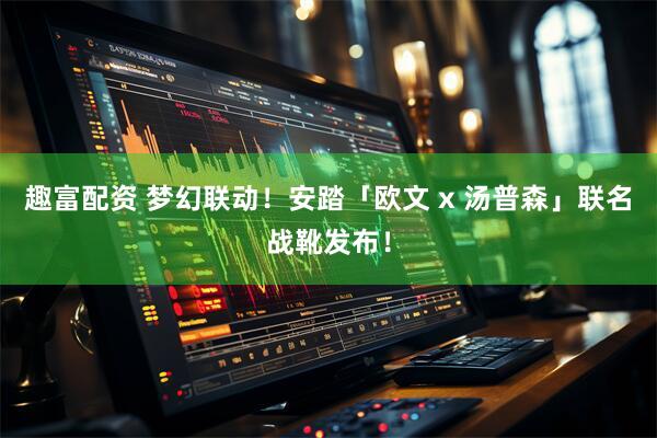 趣富配资 梦幻联动！安踏「欧文 x 汤普森」联名战靴发布！