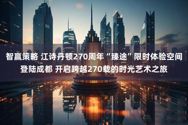 智赢策略 江诗丹顿270周年“臻途”限时体验空间登陆成都 开启跨越270载的时光艺术之旅