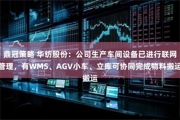 鼎冠策略 华纺股份：公司生产车间设备已进行联网管理，有WMS、AGV小车、立库可协同完成物料搬运