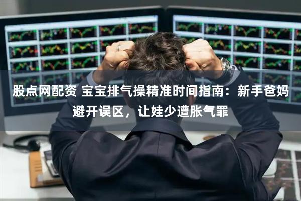 股点网配资 宝宝排气操精准时间指南：新手爸妈避开误区，让娃少遭胀气罪