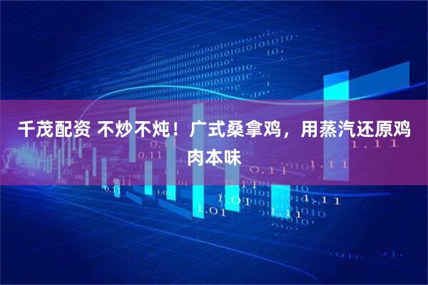 千茂配资 不炒不炖！广式桑拿鸡，用蒸汽还原鸡肉本味