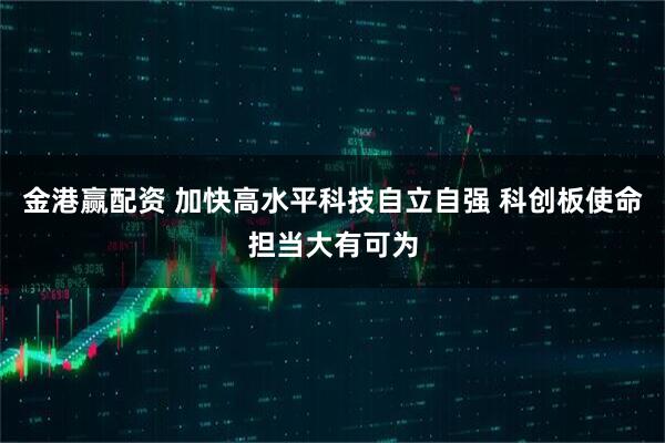 金港赢配资 加快高水平科技自立自强 科创板使命担当大有可为