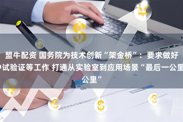 盟牛配资 国务院为技术创新“架金桥”：要求做好中试验证等工作 打通从实验室到应用场景“最后一公里”